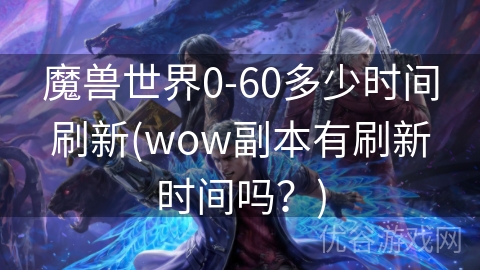 魔兽世界0-60多少时间刷新(wow副本有刷新时间吗？)