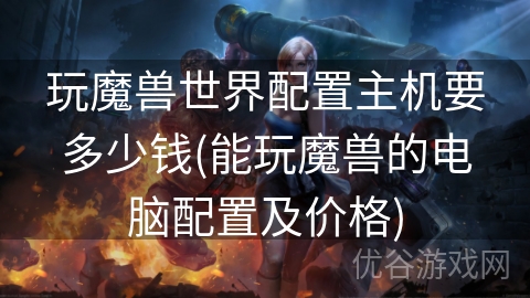 玩魔兽世界配置主机要多少钱(能玩魔兽的电脑配置及价格)