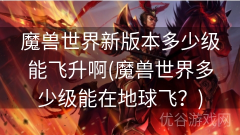 魔兽世界新版本多少级能飞升啊(魔兽世界多少级能在地球飞？)