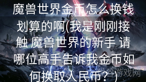 魔兽世界金币怎么换钱划算的啊(我是刚刚接触 魔兽世界的新手 请哪位高手告诉我金币如何换取人民币？)