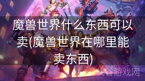 魔兽世界什么东西可以卖(魔兽世界在哪里能卖东西)