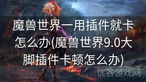 魔兽世界一用插件就卡怎么办(魔兽世界9.0大脚插件卡顿怎么办)