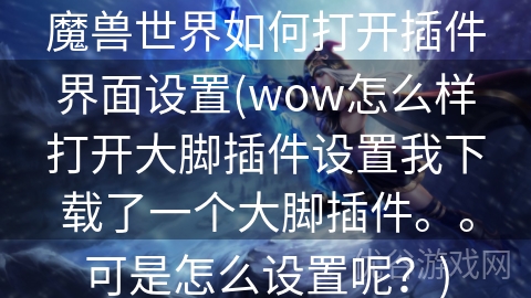 魔兽世界如何打开插件界面设置(wow怎么样打开大脚插件设置我下载了一个大脚插件。。可是怎么设置呢？)