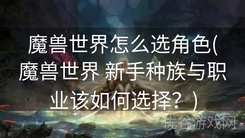 魔兽世界怎么选角色(魔兽世界 新手种族与职业该如何选择？)