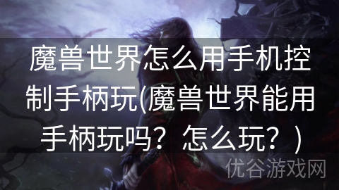 魔兽世界怎么用手机控制手柄玩(魔兽世界能用手柄玩吗？怎么玩？)