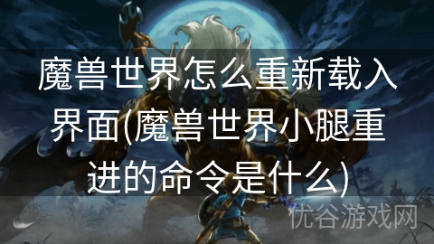 魔兽世界怎么重新载入界面(魔兽世界小腿重进的命令是什么)