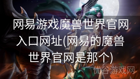 网易游戏魔兽世界官网入口网址(网易的魔兽世界官网是那个)