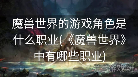 魔兽世界的游戏角色是什么职业(《魔兽世界》中有哪些职业)