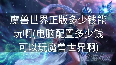 魔兽世界正版多少钱能玩啊(电脑配置多少钱可以玩魔兽世界啊)