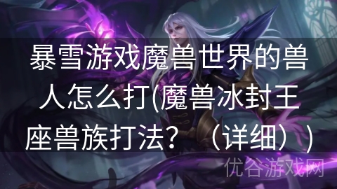 暴雪游戏魔兽世界的兽人怎么打(魔兽冰封王座兽族打法？（详细）)