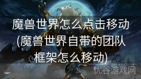 魔兽世界怎么点击移动(魔兽世界自带的团队框架怎么移动)