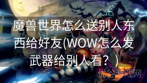 魔兽世界怎么送别人东西给好友(WOW怎么发武器给别人看？)