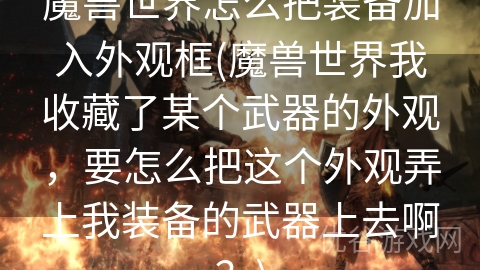 魔兽世界怎么把装备加入外观框(魔兽世界我收藏了某个武器的外观，要怎么把这个外观弄上我装备的武器上去啊？)