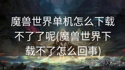 魔兽世界单机怎么下载不了了呢(魔兽世界下载不了怎么回事)