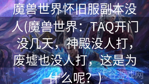 魔兽世界怀旧服副本没人(魔兽世界：TAQ开门没几天，神殿没人打，废墟也没人打，这是为什么呢？)