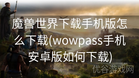 魔兽世界下载手机版怎么下载(wowpass手机安卓版如何下载)