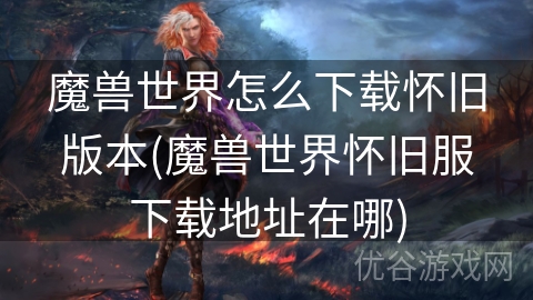 魔兽世界怎么下载怀旧版本(魔兽世界怀旧服下载地址在哪)