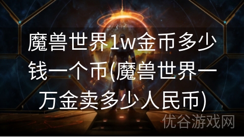 魔兽世界1w金币多少钱一个币(魔兽世界一万金卖多少人民币)