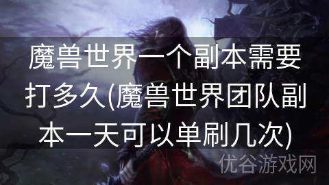 魔兽世界一个副本需要打多久(魔兽世界团队副本一天可以单刷几次)