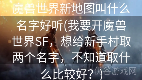 魔兽世界新地图叫什么名字好听(我要开魔兽世界SF，想给新手村取两个名字，不知道取什么比较好？)