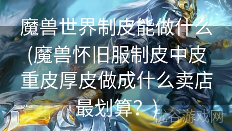 魔兽世界制皮能做什么(魔兽怀旧服制皮中皮重皮厚皮做成什么卖店最划算？)