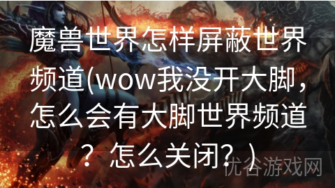 魔兽世界怎样屏蔽世界频道(wow我没开大脚，怎么会有大脚世界频道？怎么关闭？)