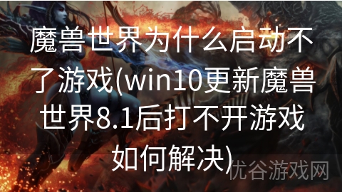 魔兽世界为什么启动不了游戏(win10更新魔兽世界8.1后打不开游戏如何解决)