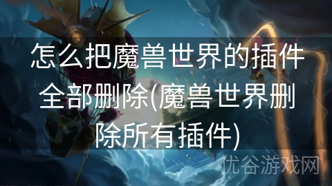 怎么把魔兽世界的插件全部删除(魔兽世界删除所有插件)