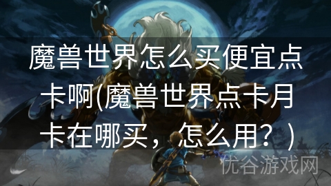 魔兽世界怎么买便宜点卡啊(魔兽世界点卡月卡在哪买，怎么用？)