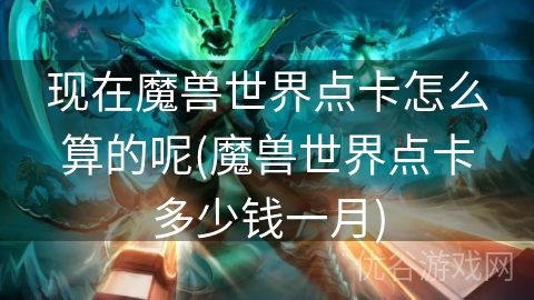 现在魔兽世界点卡怎么算的呢(魔兽世界点卡多少钱一月)