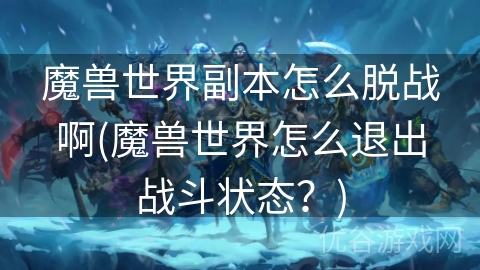 魔兽世界副本怎么脱战啊(魔兽世界怎么退出战斗状态？)