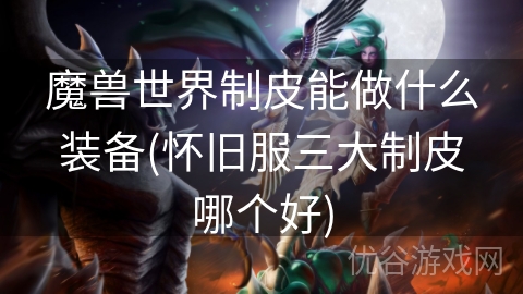 魔兽世界制皮能做什么装备(怀旧服三大制皮哪个好)