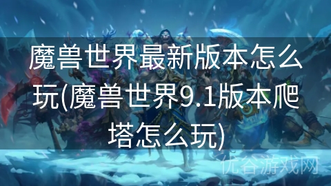 魔兽世界最新版本怎么玩(魔兽世界9.1版本爬塔怎么玩)