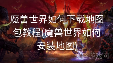 魔兽世界如何下载地图包教程(魔兽世界如何安装地图)