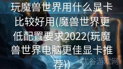 玩魔兽世界用什么显卡比较好用(魔兽世界更低配置要求2022(玩魔兽世界电脑更佳显卡推荐))