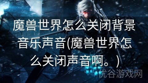 魔兽世界怎么关闭背景音乐声音(魔兽世界怎么关闭声音啊。)