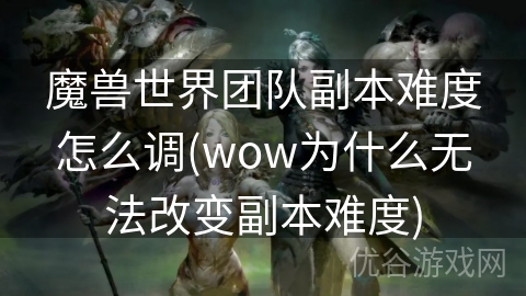 魔兽世界团队副本难度怎么调(wow为什么无法改变副本难度)