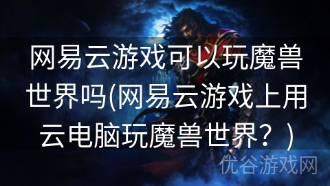 网易云游戏可以玩魔兽世界吗(网易云游戏上用云电脑玩魔兽世界？)