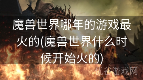 魔兽世界哪年的游戏最火的(魔兽世界什么时候开始火的)