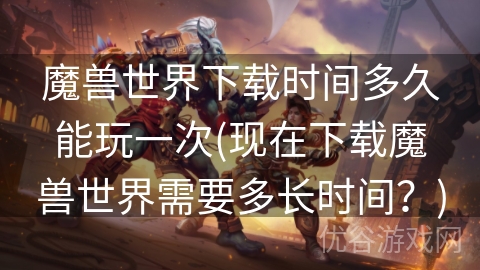 魔兽世界下载时间多久能玩一次(现在下载魔兽世界需要多长时间？)