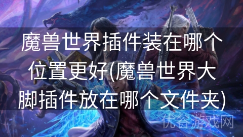 魔兽世界插件装在哪个位置更好(魔兽世界大脚插件放在哪个文件夹)