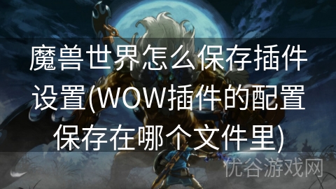 魔兽世界怎么保存插件设置(WOW插件的配置保存在哪个文件里)