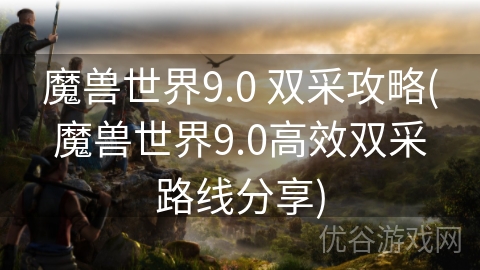 魔兽世界9.0 双采攻略(魔兽世界9.0高效双采路线分享)