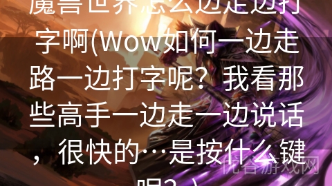 魔兽世界怎么边走边打字啊(Wow如何一边走路一边打字呢？我看那些高手一边走一边说话，很快的…是按什么键呢？)