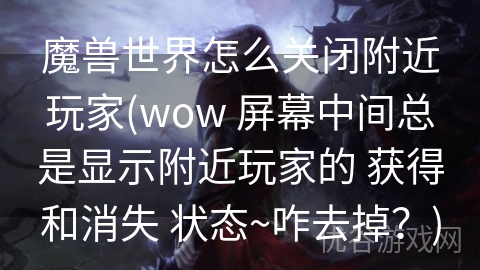 魔兽世界怎么关闭附近玩家(wow 屏幕中间总是显示附近玩家的 获得和消失 状态~咋去掉？)