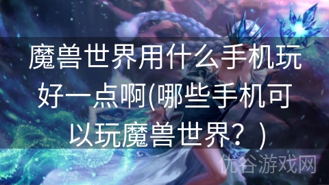 魔兽世界用什么手机玩好一点啊(哪些手机可以玩魔兽世界？)