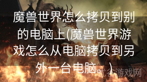 魔兽世界怎么拷贝到别的电脑上(魔兽世界游戏怎么从电脑拷贝到另外一台电脑。)