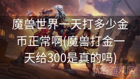 魔兽世界一天打多少金币正常啊(魔兽打金一天给300是真的吗)