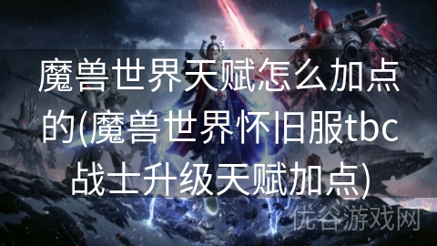 魔兽世界天赋怎么加点的(魔兽世界怀旧服tbc战士升级天赋加点)