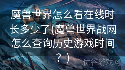 魔兽世界怎么看在线时长多少了(魔兽世界战网怎么查询历史游戏时间？)